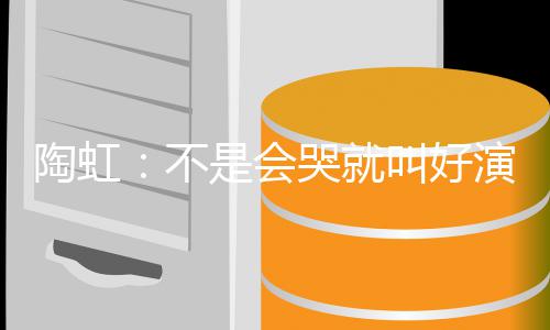 拿得哭就演员要心陶虹叫好不安理片酬是会